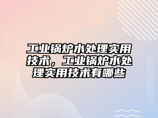 工業(yè)鍋爐水處理實用技術，工業(yè)鍋爐水處理實用技術有哪些