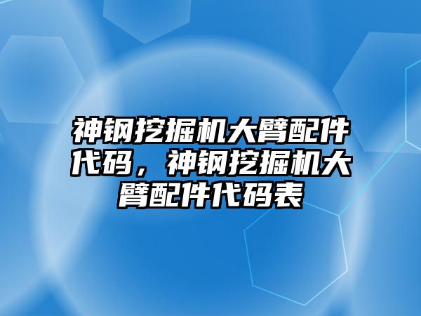 神鋼挖掘機(jī)大臂配件代碼，神鋼挖掘機(jī)大臂配件代碼表