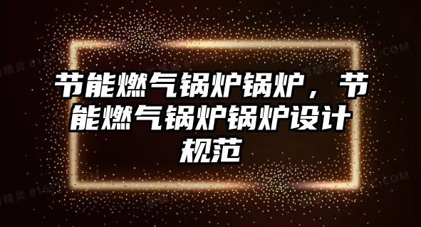 節(jié)能燃?xì)忮仩t鍋爐，節(jié)能燃?xì)忮仩t鍋爐設(shè)計(jì)規(guī)范