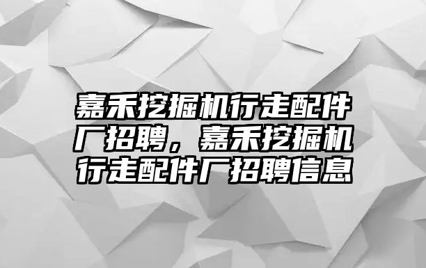 嘉禾挖掘機(jī)行走配件廠招聘，嘉禾挖掘機(jī)行走配件廠招聘信息