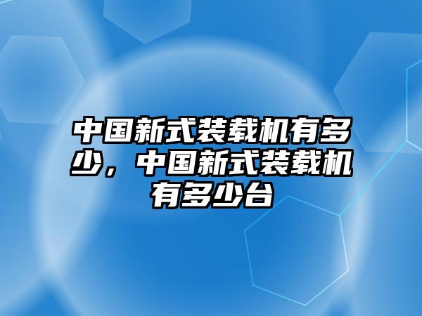 中國(guó)新式裝載機(jī)有多少，中國(guó)新式裝載機(jī)有多少臺(tái)