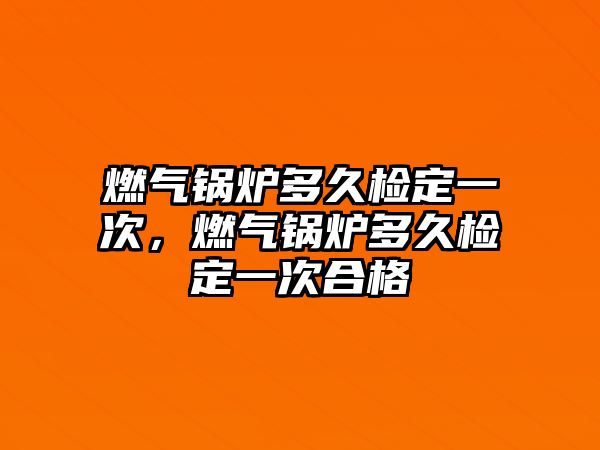 燃?xì)忮仩t多久檢定一次，燃?xì)忮仩t多久檢定一次合格