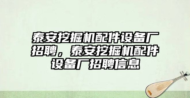 泰安挖掘機(jī)配件設(shè)備廠招聘，泰安挖掘機(jī)配件設(shè)備廠招聘信息