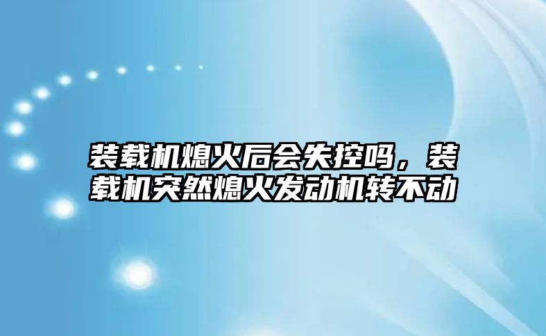 裝載機熄火后會失控嗎，裝載機突然熄火發(fā)動機轉(zhuǎn)不動