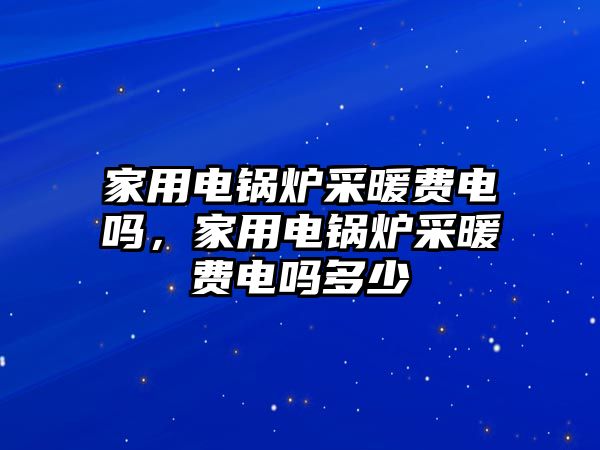 家用電鍋爐采暖費電嗎，家用電鍋爐采暖費電嗎多少