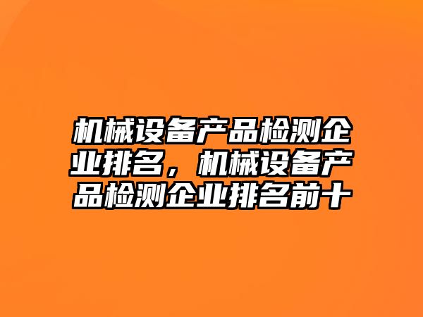 機械設備產(chǎn)品檢測企業(yè)排名，機械設備產(chǎn)品檢測企業(yè)排名前十