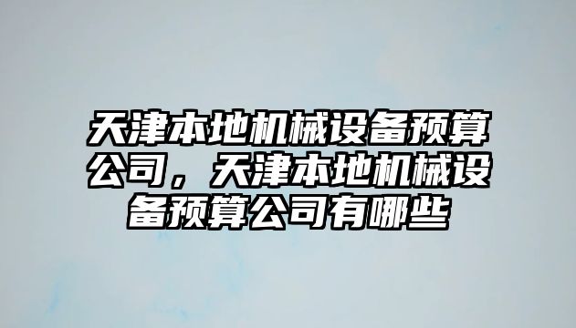 天津本地機(jī)械設(shè)備預(yù)算公司，天津本地機(jī)械設(shè)備預(yù)算公司有哪些