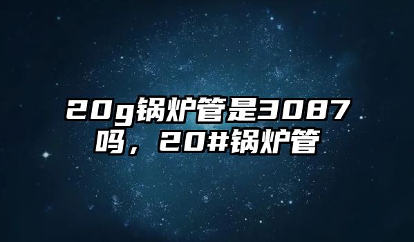 20g鍋爐管是3087嗎，20#鍋爐管