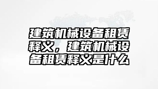 建筑機(jī)械設(shè)備租賃釋義，建筑機(jī)械設(shè)備租賃釋義是什么