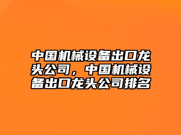 中國機(jī)械設(shè)備出口龍頭公司，中國機(jī)械設(shè)備出口龍頭公司排名