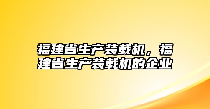 福建省生產裝載機，福建省生產裝載機的企業(yè)