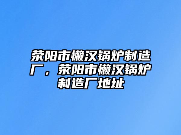 滎陽市懶漢鍋爐制造廠，滎陽市懶漢鍋爐制造廠地址