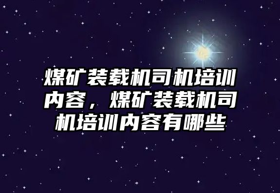 煤礦裝載機(jī)司機(jī)培訓(xùn)內(nèi)容，煤礦裝載機(jī)司機(jī)培訓(xùn)內(nèi)容有哪些