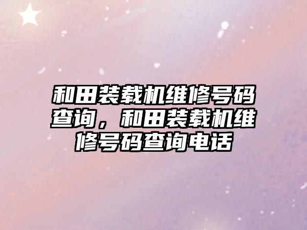 和田裝載機維修號碼查詢，和田裝載機維修號碼查詢電話