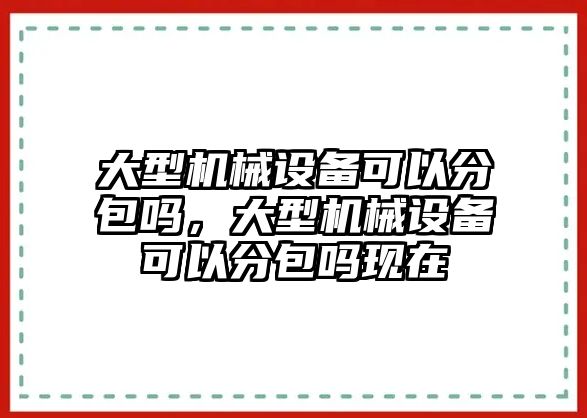 大型機(jī)械設(shè)備可以分包嗎，大型機(jī)械設(shè)備可以分包嗎現(xiàn)在