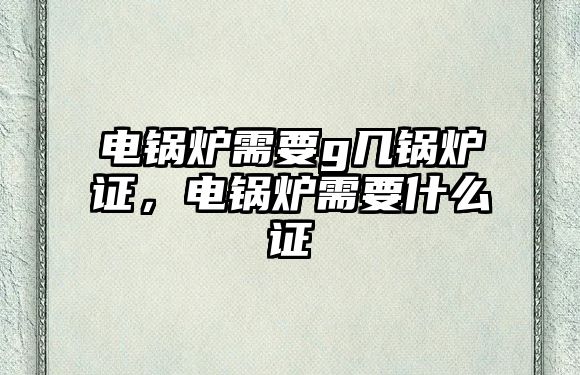 電鍋爐需要g幾鍋爐證，電鍋爐需要什么證