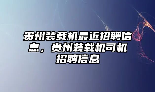 貴州裝載機(jī)最近招聘信息，貴州裝載機(jī)司機(jī)招聘信息