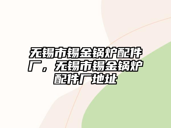 無錫市錫金鍋爐配件廠，無錫市錫金鍋爐配件廠地址