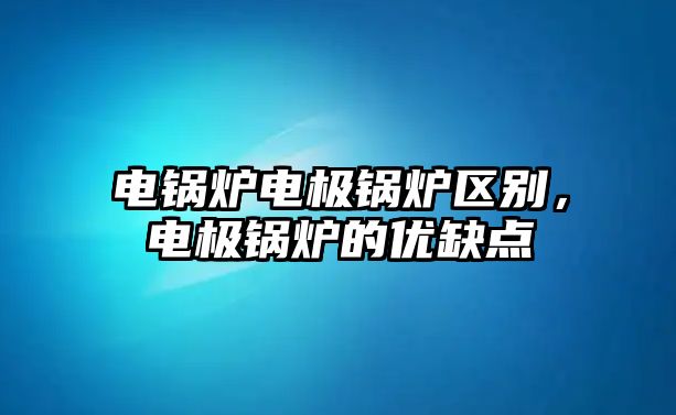 電鍋爐電極鍋爐區(qū)別，電極鍋爐的優(yōu)缺點(diǎn)