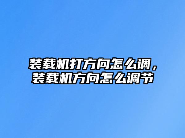 裝載機(jī)打方向怎么調(diào)，裝載機(jī)方向怎么調(diào)節(jié)