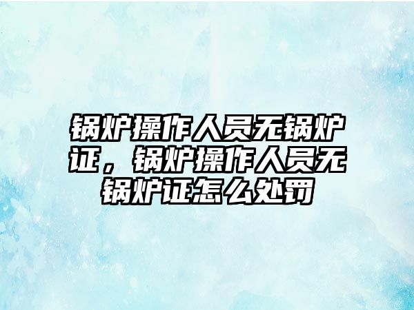 鍋爐操作人員無(wú)鍋爐證，鍋爐操作人員無(wú)鍋爐證怎么處罰