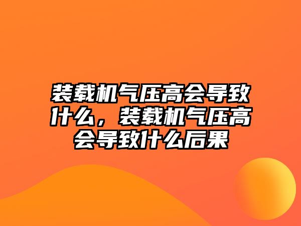 裝載機氣壓高會導(dǎo)致什么，裝載機氣壓高會導(dǎo)致什么后果