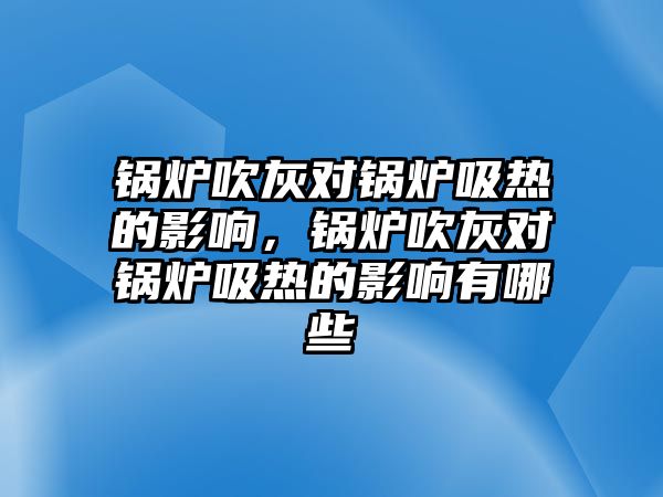 鍋爐吹灰對鍋爐吸熱的影響，鍋爐吹灰對鍋爐吸熱的影響有哪些