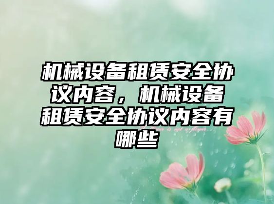 機(jī)械設(shè)備租賃安全協(xié)議內(nèi)容，機(jī)械設(shè)備租賃安全協(xié)議內(nèi)容有哪些