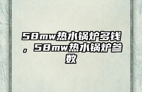 58mw熱水鍋爐多錢，58mw熱水鍋爐參數(shù)