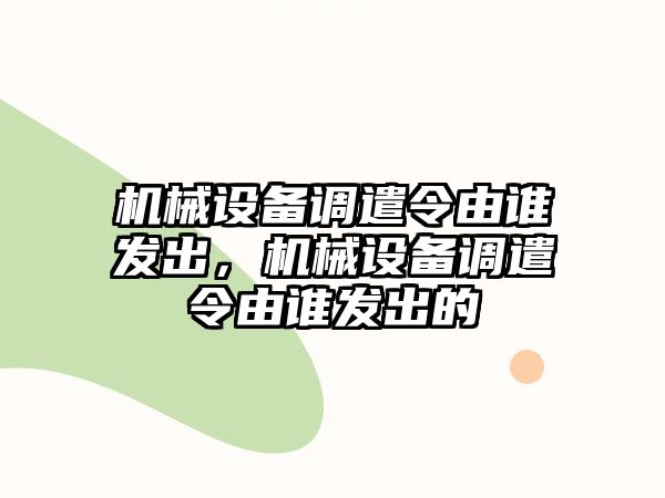 機械設(shè)備調(diào)遣令由誰發(fā)出，機械設(shè)備調(diào)遣令由誰發(fā)出的