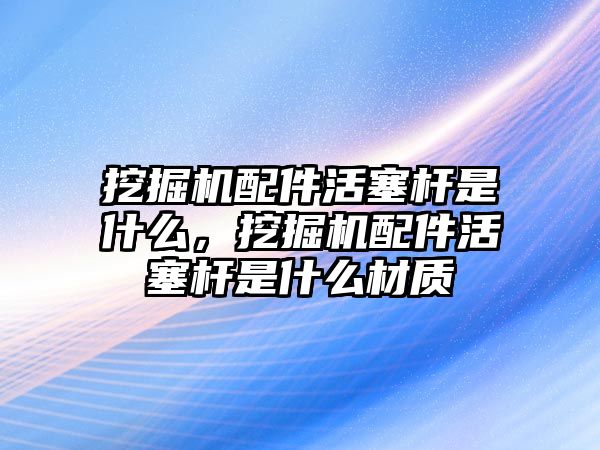 挖掘機(jī)配件活塞桿是什么，挖掘機(jī)配件活塞桿是什么材質(zhì)