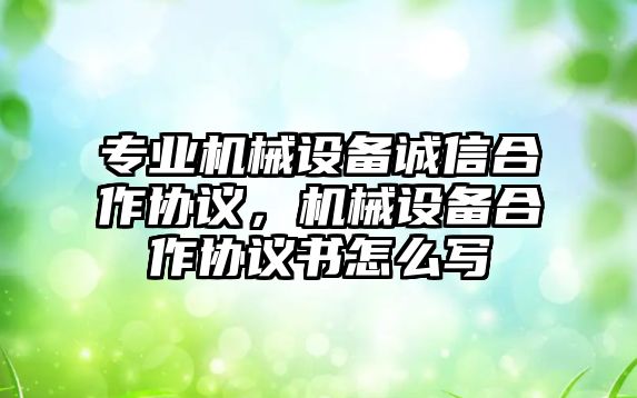 專業(yè)機械設備誠信合作協(xié)議，機械設備合作協(xié)議書怎么寫