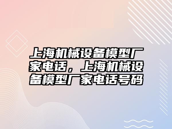 上海機械設備模型廠家電話，上海機械設備模型廠家電話號碼