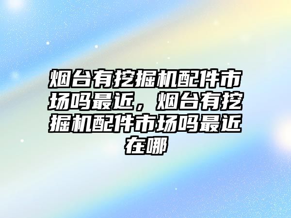 煙臺有挖掘機(jī)配件市場嗎最近，煙臺有挖掘機(jī)配件市場嗎最近在哪