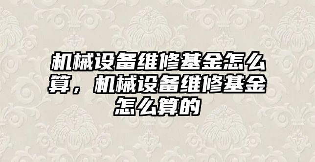 機械設備維修基金怎么算，機械設備維修基金怎么算的