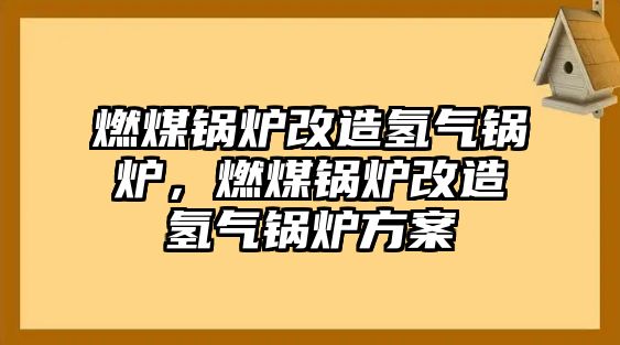 燃煤鍋爐改造氫氣鍋爐，燃煤鍋爐改造氫氣鍋爐方案