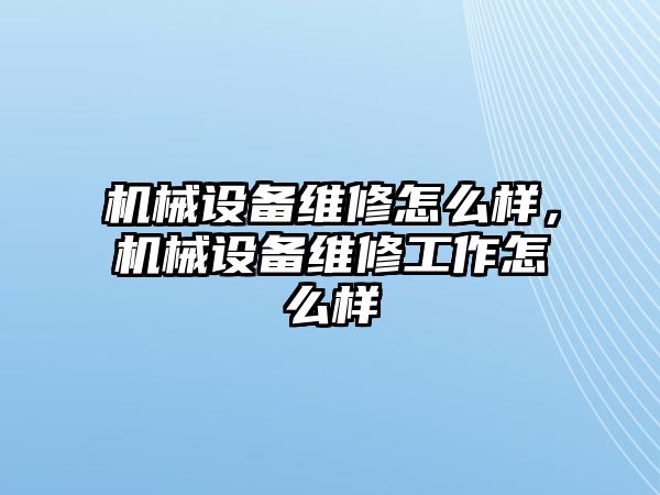 機械設(shè)備維修怎么樣，機械設(shè)備維修工作怎么樣