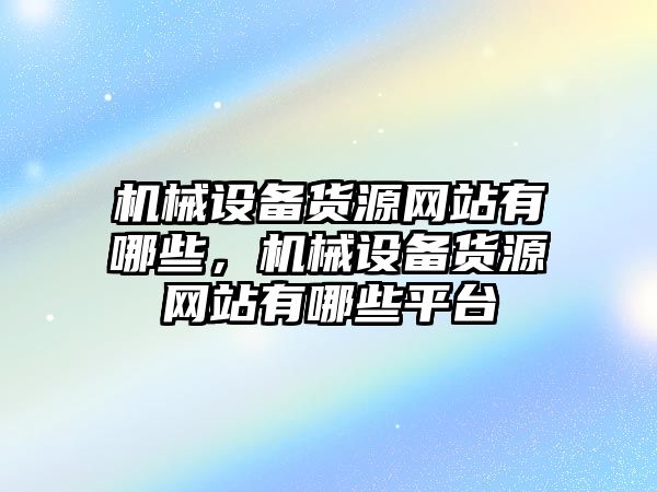 機(jī)械設(shè)備貨源網(wǎng)站有哪些，機(jī)械設(shè)備貨源網(wǎng)站有哪些平臺(tái)