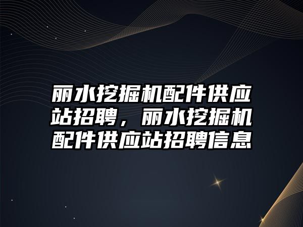 麗水挖掘機配件供應站招聘，麗水挖掘機配件供應站招聘信息