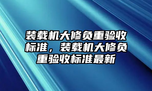 裝載機(jī)大修負(fù)重驗(yàn)收標(biāo)準(zhǔn)，裝載機(jī)大修負(fù)重驗(yàn)收標(biāo)準(zhǔn)最新