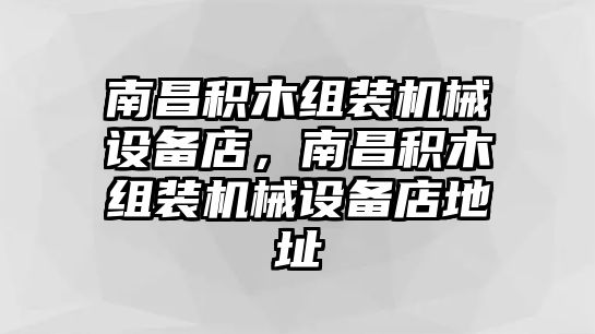 南昌積木組裝機械設(shè)備店，南昌積木組裝機械設(shè)備店地址