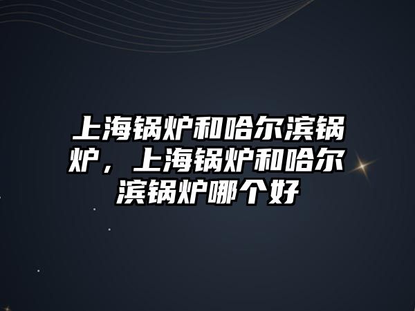 上海鍋爐和哈爾濱鍋爐，上海鍋爐和哈爾濱鍋爐哪個(gè)好