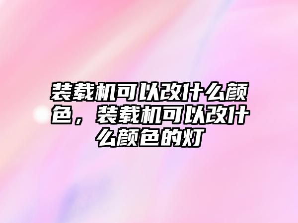 裝載機可以改什么顏色，裝載機可以改什么顏色的燈