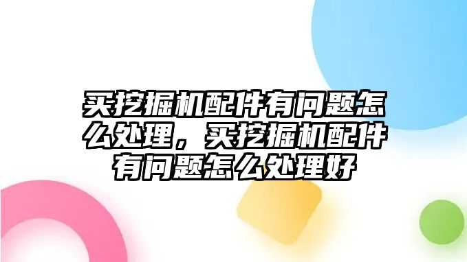 買挖掘機配件有問題怎么處理，買挖掘機配件有問題怎么處理好