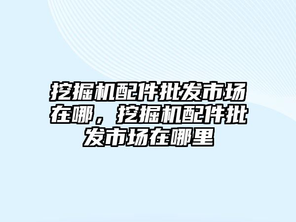 挖掘機配件批發(fā)市場在哪，挖掘機配件批發(fā)市場在哪里