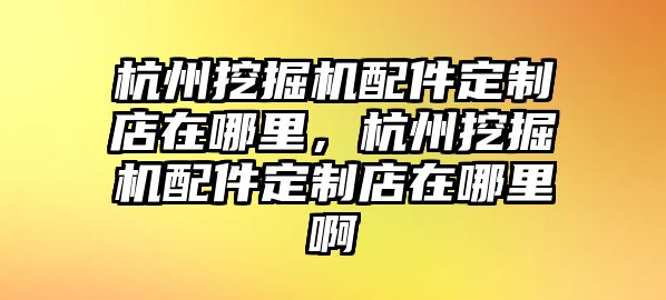 杭州挖掘機(jī)配件定制店在哪里，杭州挖掘機(jī)配件定制店在哪里啊