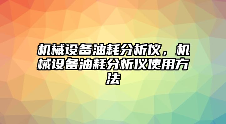 機械設(shè)備油耗分析儀，機械設(shè)備油耗分析儀使用方法