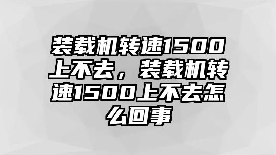 裝載機(jī)轉(zhuǎn)速1500上不去，裝載機(jī)轉(zhuǎn)速1500上不去怎么回事