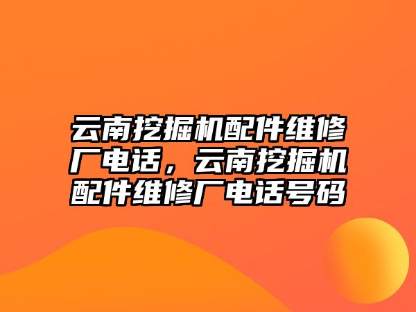 云南挖掘機(jī)配件維修廠電話，云南挖掘機(jī)配件維修廠電話號(hào)碼