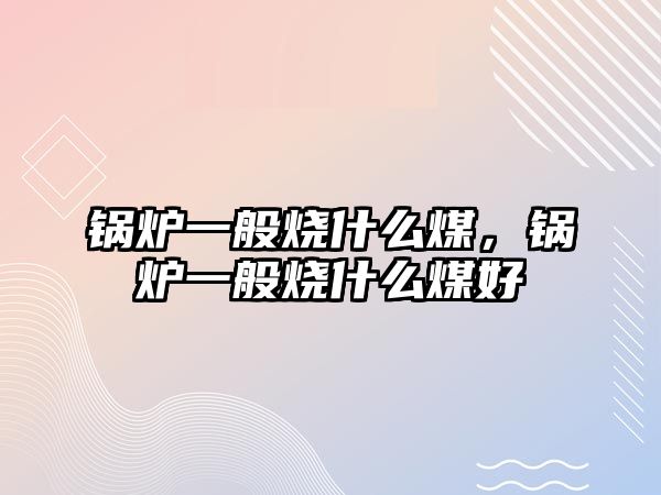 鍋爐一般燒什么煤，鍋爐一般燒什么煤好